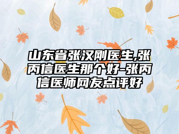 山东省张汉刚医生,张丙信医生那个好-张丙信医师网友点评好