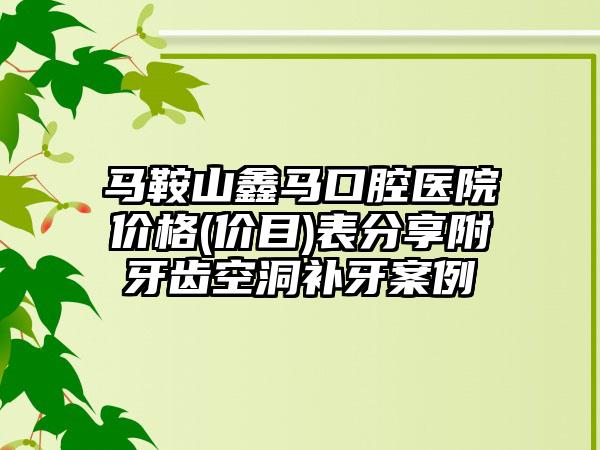 马鞍山鑫马口腔医院价格(价目)表分享附牙齿空洞补牙案例