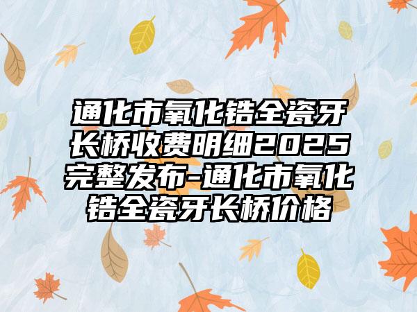 通化市氧化锆全瓷牙长桥收费明细2025完整发布-通化市氧化锆全瓷牙长桥价格