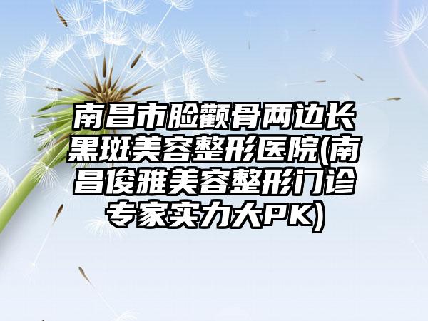 南昌市脸颧骨两边长黑斑美容整形医院(南昌俊雅美容整形门诊专家实力大PK)