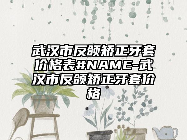 武汉市反颌矫正牙套价格表#NAME-武汉市反颌矫正牙套价格