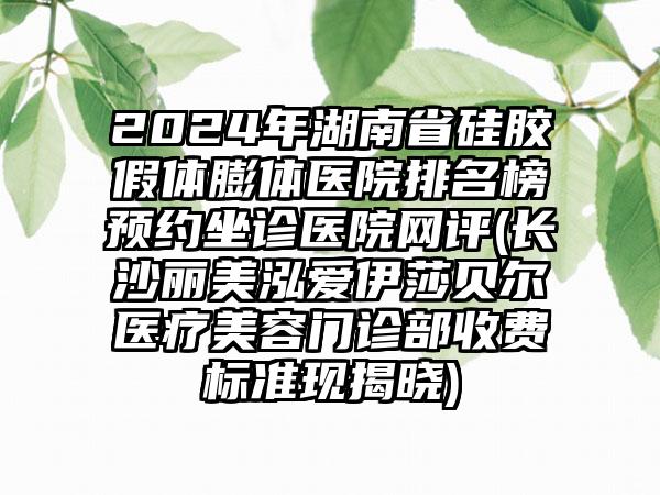 2024年湖南省硅胶假体膨体医院排名榜预约坐诊医院网评(长沙丽美泓爱伊莎贝尔医疗美容门诊部收费标准现揭晓)