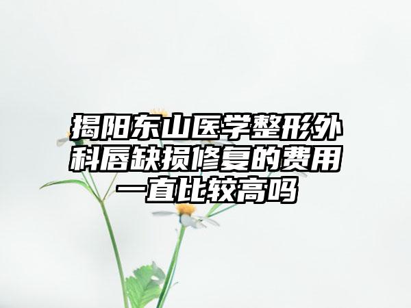 揭阳东山医学整形外科唇缺损修复的费用一直比较高吗