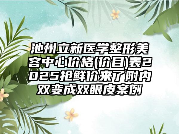 池州立新医学整形美容中心价格(价目)表2025抢鲜价来了附内双变成双眼皮案例