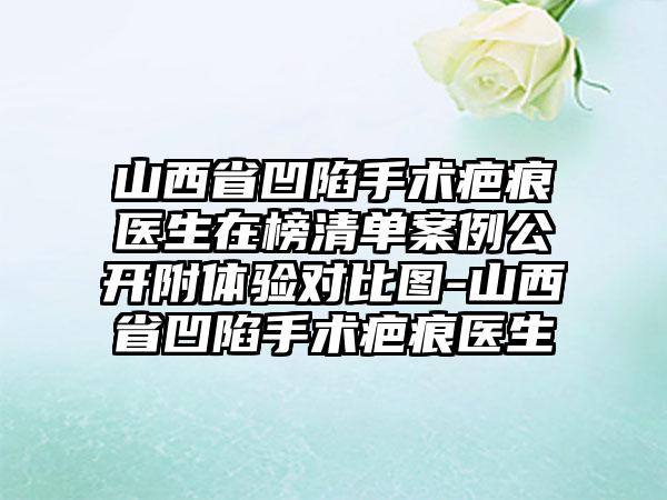 山西省凹陷手术疤痕医生在榜清单案例公开附体验对比图-山西省凹陷手术疤痕医生