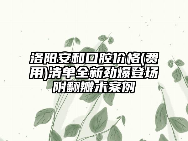 洛阳安和口腔价格(费用)清单全新劲爆登场附翻瓣术案例