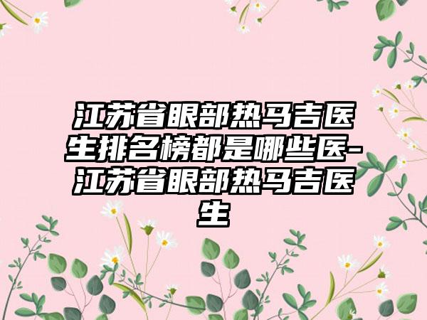 江苏省眼部热马吉医生排名榜都是哪些医-江苏省眼部热马吉医生