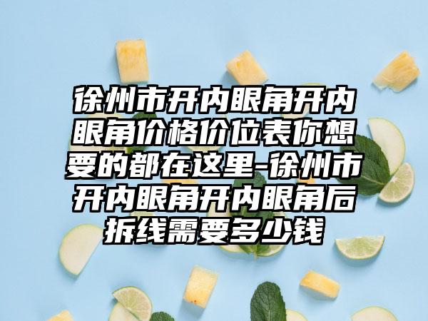 徐州市开内眼角开内眼角价格价位表你想要的都在这里-徐州市开内眼角开内眼角后拆线需要多少钱