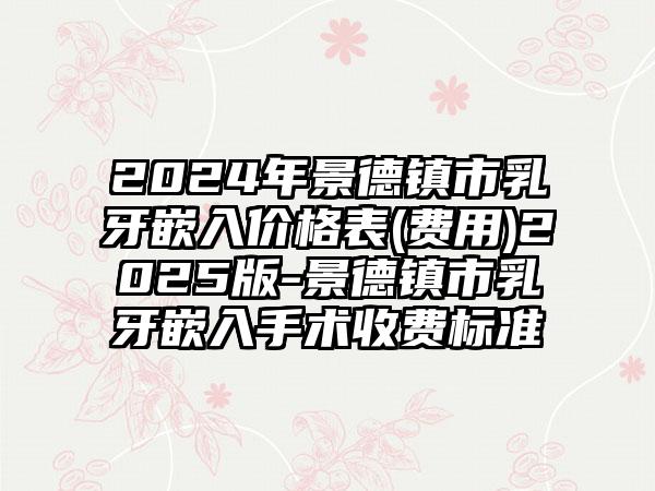 2024年景德镇市乳牙嵌入价格表(费用)2025版-景德镇市乳牙嵌入手术收费标准