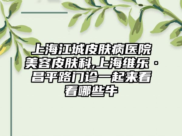 上海江城皮肤病医院美容皮肤科,上海维乐·昌平路门诊一起来看看哪些牛