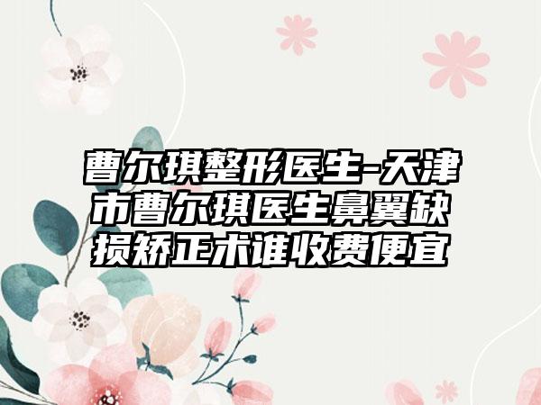 曹尔琪整形医生-天津市曹尔琪医生鼻翼缺损矫正术谁收费便宜