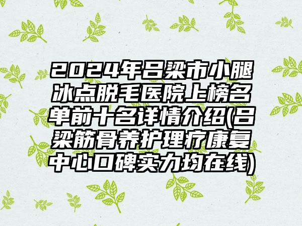 2024年吕梁市小腿冰点脱毛医院上榜名单前十名详情介绍(吕梁筋骨养护理疗康复中心口碑实力均在线)