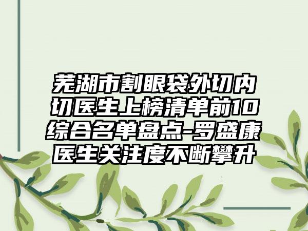 芜湖市割眼袋外切内切医生上榜清单前10综合名单盘点-罗盛康医生关注度不断攀升