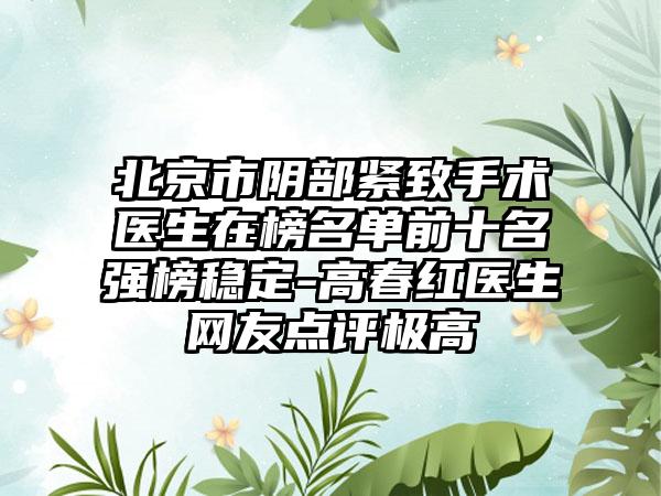 北京市阴部紧致手术医生在榜名单前十名强榜稳定-高春红医生网友点评极高