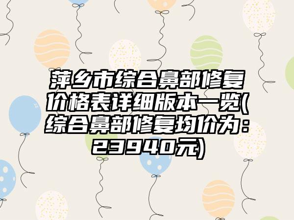 萍乡市综合鼻部修复价格表详细版本一览(综合鼻部修复均价为：23940元)