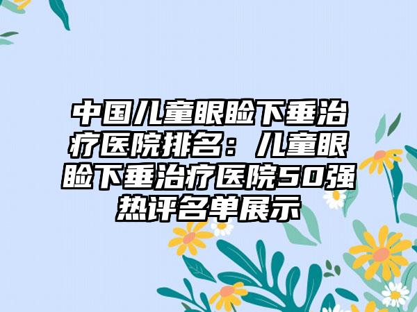 中国儿童眼睑下垂治疗医院排名：儿童眼睑下垂治疗医院50强热评名单展示