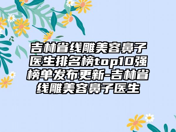 吉林省线雕美容鼻子医生排名榜top10强榜单发布更新-吉林省线雕美容鼻子医生