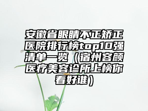 安徽省眼睛不正矫正医院排行榜top10强清单一览（宿州容颜医疗美容诊所上榜你看好谁）