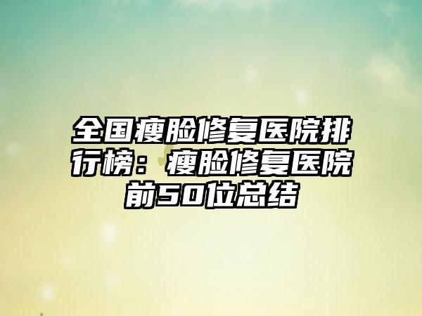 全国瘦脸修复医院排行榜：瘦脸修复医院前50位总结