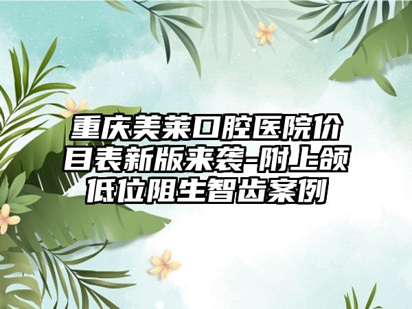 重庆美莱口腔医院价目表新版来袭-附上颌低位阻生智齿案例