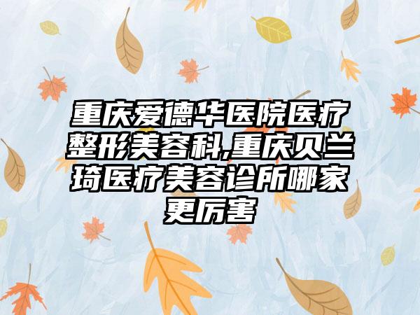 重庆爱德华医院医疗整形美容科,重庆贝兰琦医疗美容诊所哪家更厉害