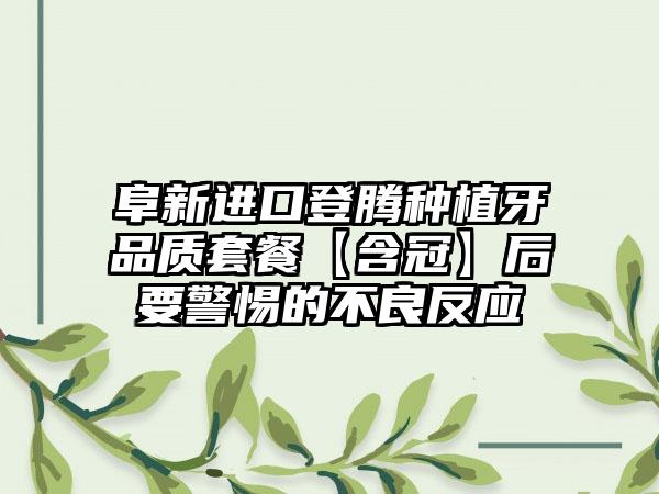 阜新进口登腾种植牙品质套餐【含冠】后要警惕的不良反应