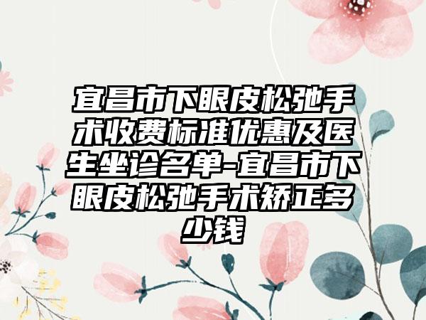 宜昌市下眼皮松弛手术收费标准优惠及医生坐诊名单-宜昌市下眼皮松弛手术矫正多少钱