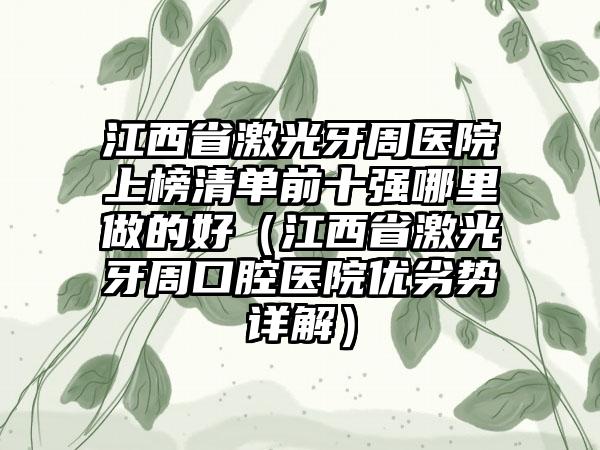 江西省激光牙周医院上榜清单前十强哪里做的好（江西省激光牙周口腔医院优劣势详解）