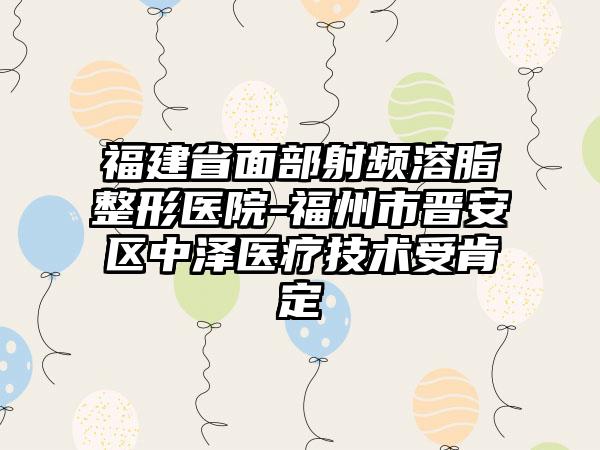 福建省面部射频溶脂整形医院-福州市晋安区中泽医疗技术受肯定