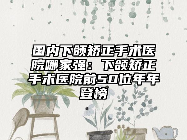 国内下颌矫正手术医院哪家强：下颌矫正手术医院前50位年年登榜