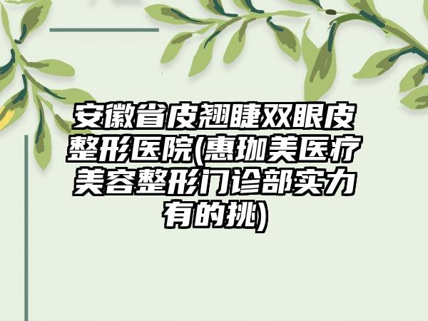 安徽省皮翘睫双眼皮整形医院(惠珈美医疗美容整形门诊部实力有的挑)