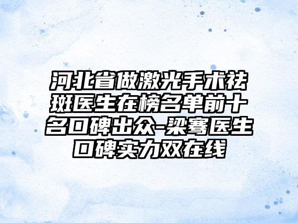 河北省做激光手术祛斑医生在榜名单前十名口碑出众-梁骞医生口碑实力双在线