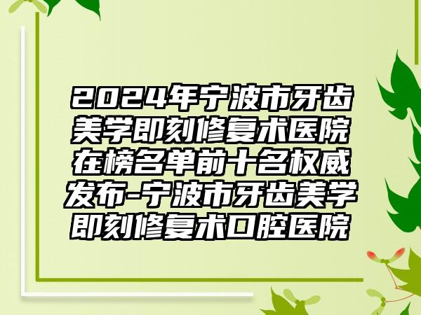 2024年宁波市牙齿美学即刻修复术医院在榜名单前十名权威发布-宁波市牙齿美学即刻修复术口腔医院