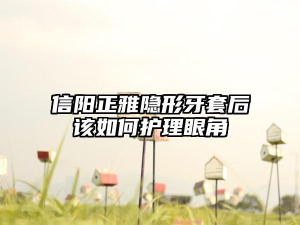 信阳正雅隐形牙套后该如何护理眼角