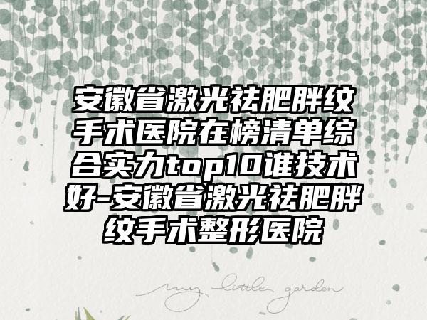 安徽省激光祛肥胖纹手术医院在榜清单综合实力top10谁技术好-安徽省激光祛肥胖纹手术整形医院