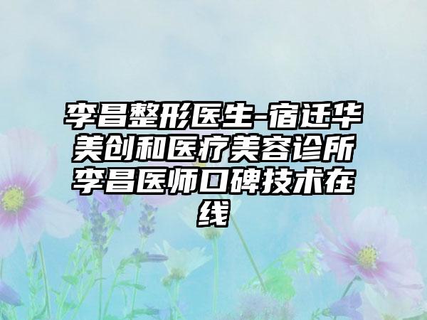 李昌整形医生-宿迁华美创和医疗美容诊所李昌医师口碑技术在线