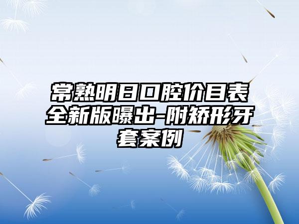 常熟明日口腔价目表全新版曝出-附矫形牙套案例