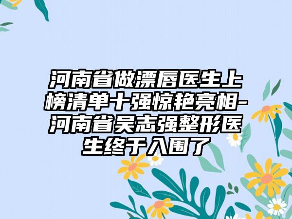 河南省做漂唇医生上榜清单十强惊艳亮相-河南省吴志强整形医生终于入围了