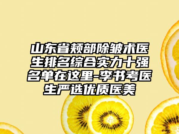 山东省颊部除皱术医生排名综合实力十强名单在这里-李书考医生严选优质医美