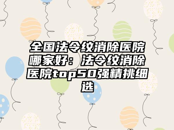 全国法令纹消除医院哪家好：法令纹消除医院top50强精挑细选