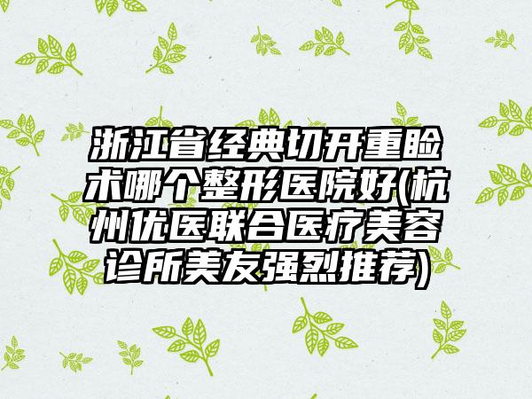 浙江省经典切开重睑术哪个整形医院好(杭州优医联合医疗美容诊所美友强烈推荐)