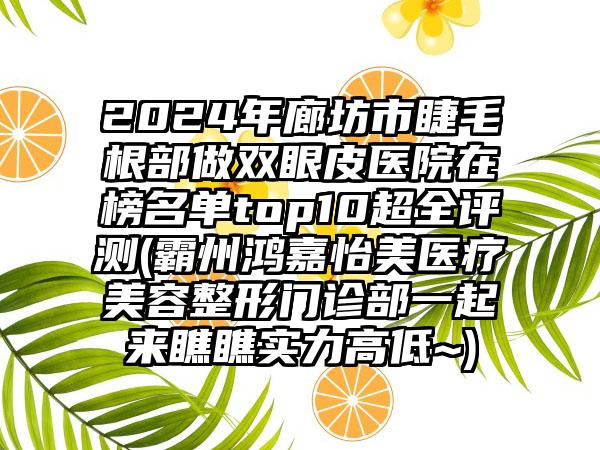 2024年廊坊市睫毛根部做双眼皮医院在榜名单top10超全评测(霸州鸿嘉怡美医疗美容整形门诊部一起来瞧瞧实力高低~)