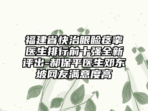 福建省快治眼睑痉挛医生排行前十强全新评出-郝保平医生邓东坡网友满意度高