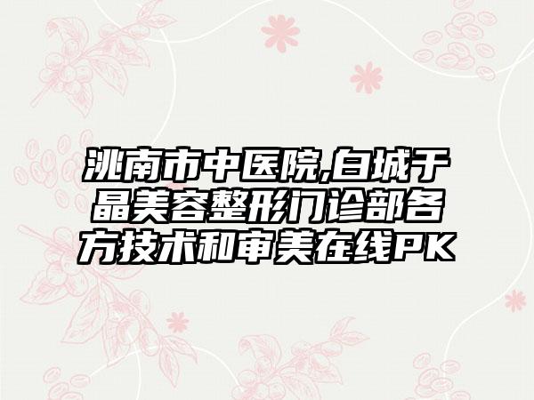 洮南市中医院,白城于晶美容整形门诊部各方技术和审美在线PK