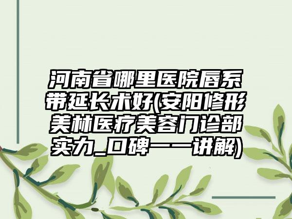 河南省哪里医院唇系带延长术好(安阳修形美林医疗美容门诊部实力_口碑一一讲解)