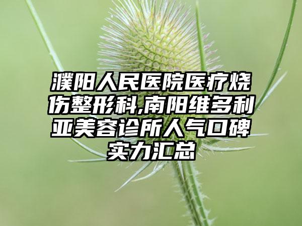 濮阳人民医院医疗烧伤整形科,南阳维多利亚美容诊所人气口碑实力汇总