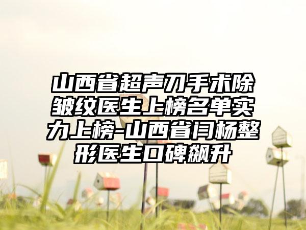 山西省超声刀手术除皱纹医生上榜名单实力上榜-山西省闫杨整形医生口碑飙升