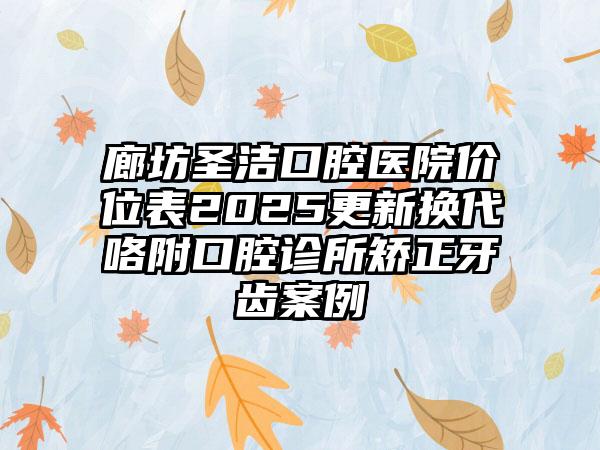 廊坊圣洁口腔医院价位表2025更新换代咯附口腔诊所矫正牙齿案例