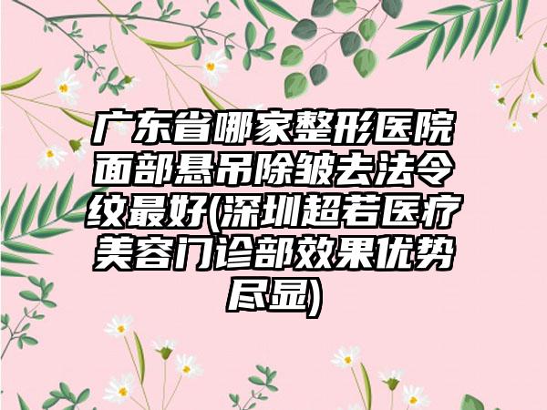 广东省哪家整形医院面部悬吊除皱去法令纹最好(深圳超若医疗美容门诊部效果优势尽显)