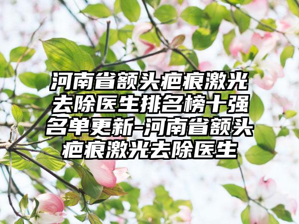 河南省额头疤痕激光去除医生排名榜十强名单更新-河南省额头疤痕激光去除医生